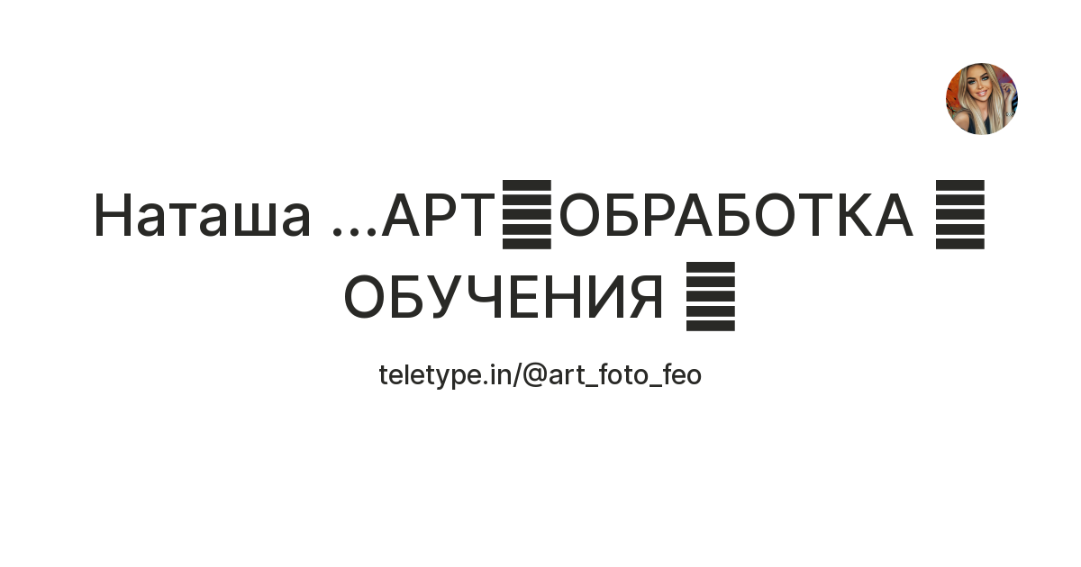 Наташа ...АРТ🔥ОБРАБОТКА 🔥ОБУЧЕНИЯ 🔥 — Teletype