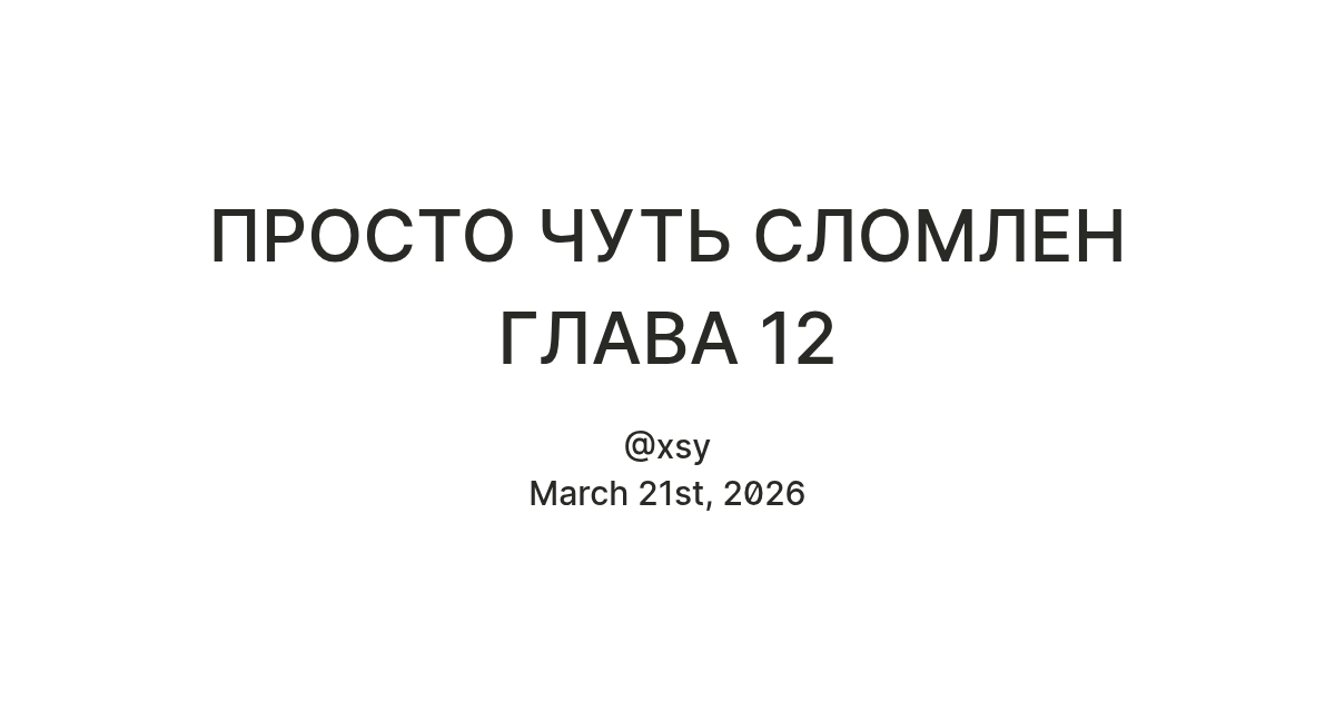 ПРОСТО ЧУТЬ СЛОМЛЕН ГЛАВА 12 — Teletype