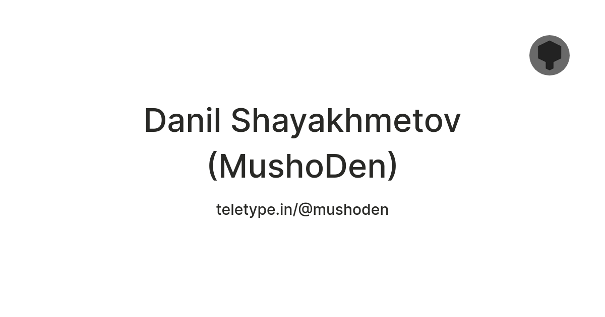Danil Shayakhmetov (MushoDen) — Teletype